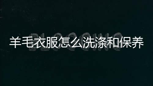 体彩-羊毛衣服怎么洗涤和保养方法-zunyueyuanma.com