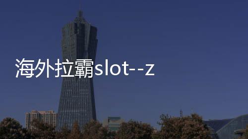 海外拉霸slot--zunyueyuanma.com