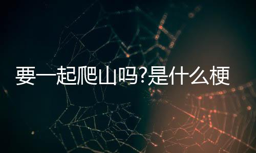 一元云购-要一起爬山吗?是什么梗-zunyueyuanma.com