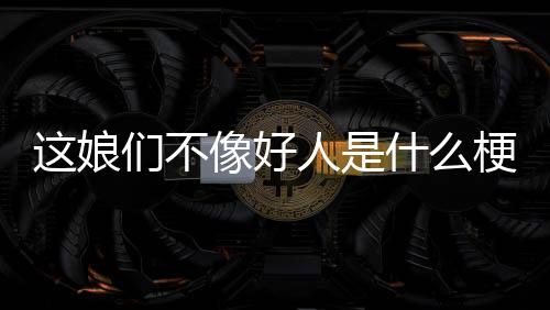 越南棋牌源码-这娘们不像好人是什么梗-zunyueyuanma.com